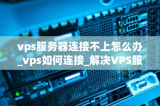 vps服务器连接不上怎么办_vps如何连接_解决VPS服务器连接不上的问题