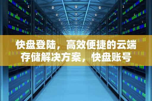 快盘登陆，高效便捷的云端存储解决方案，快盘账号