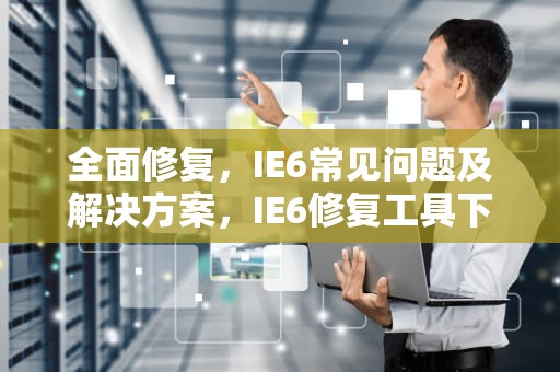 全面修复，IE6常见问题及解决方案，IE6修复工具下载