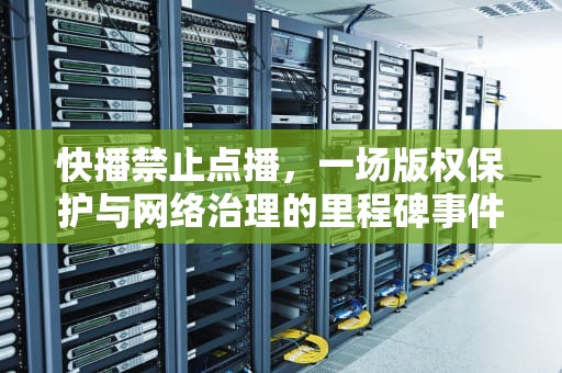 快播禁止点播，一场版权保护与网络治理的里程碑事件，快播禁止点播什么意思