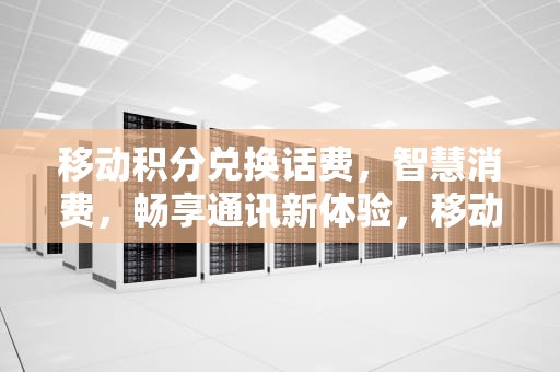 移动积分兑换话费，智慧消费，畅享通讯新体验，移动积分兑换话费发什么到10086