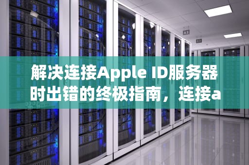解决连接Apple ID服务器时出错的终极指南，连接apple id服务器时出错怎么回事