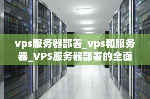 vps服务器部署_vps和服务器_VPS服务器部署的全面指南