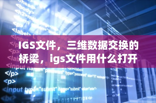 IGS文件，三维数据交换的桥梁，igs文件用什么打开