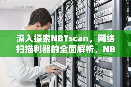 深入探索NBTscan，网络扫描利器的全面解析，NBTscan官方下载
