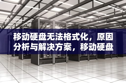 移动硬盘无法格式化，原因分析与解决方案，移动硬盘无法格式化解决办法