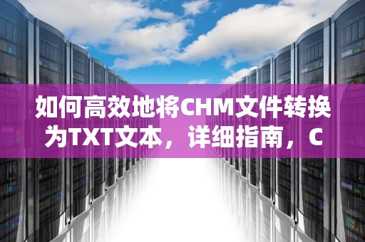 如何高效地将CHM文件转换为TXT文本，详细指南，CHM转TXT工具