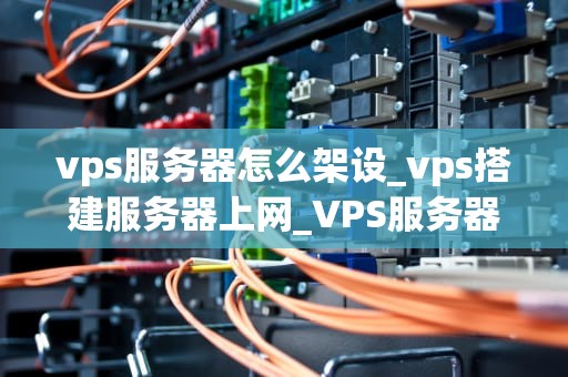 vps服务器怎么架设_vps搭建服务器上网_VPS服务器的架设与管理