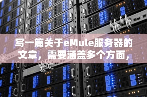 写一篇关于eMule服务器的文章，需要涵盖多个方面，包括其基本概念、工作原理、使用方法以及一些注意事项。以下是一篇较为全面的文章示例，emule服务器地址列表地址