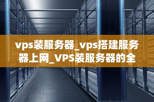 vps装服务器_vps搭建服务器上网_VPS装服务器的全面指南