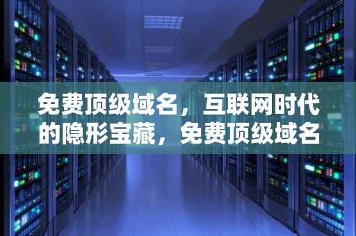 免费顶级域名，互联网时代的隐形宝藏，免费顶级域名申请