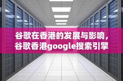 谷歌在香港的发展与影响，谷歌香港google搜索引擎入口