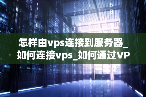 怎样由vps连接到服务器_如何连接vps_如何通过VPS连接到服务器