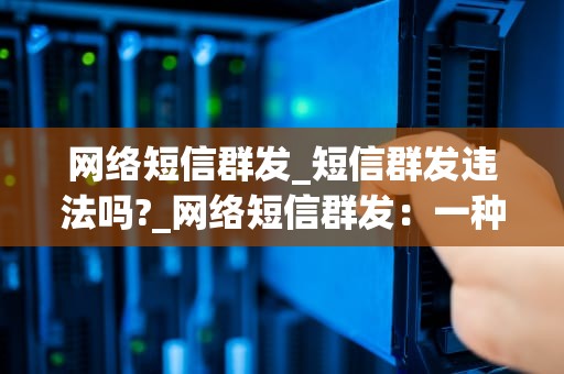 网络短信群发_短信群发违法吗?_网络短信群发：一种有效的营销策略