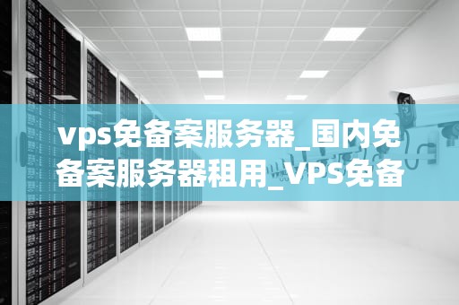 vps免备案服务器_国内免备案服务器租用_VPS免备案服务器的优势与应用