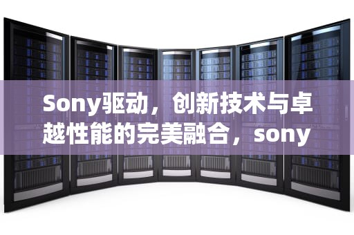 Sony驱动，创新技术与卓越性能的完美融合，sony驱动官网