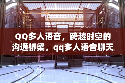 QQ多人语音，跨越时空的沟通桥梁，qq多人语音聊天怎么弄