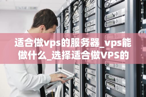 适合做vps的服务器_vps能做什么_选择适合做VPS的服务器的关键因素