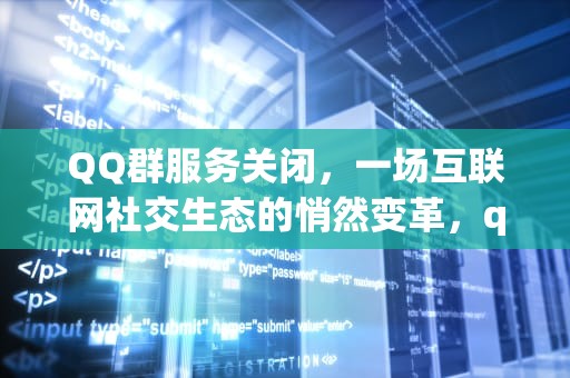 QQ群服务关闭，一场互联网社交生态的悄然变革，qq群里的服务