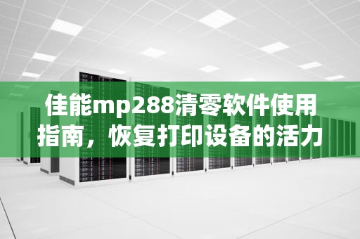 佳能mp288清零软件使用指南，恢复打印设备的活力，佳能mp288清零软件教程
