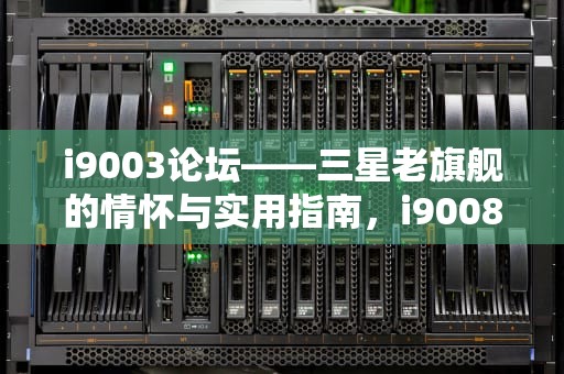 i9003论坛——三星老旗舰的情怀与实用指南，i9008