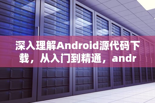 深入理解Android源代码下载，从入门到精通，android 源代码下载