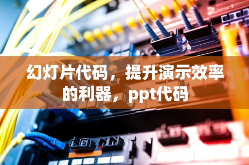 幻灯片代码，提升演示效率的利器，ppt代码