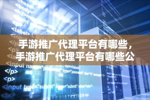 手游推广代理平台有哪些，手游推广代理平台有哪些公司