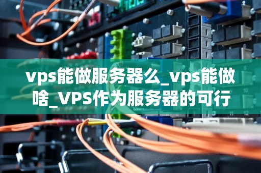 vps能做服务器么_vps能做啥_VPS作为服务器的可行性与优势