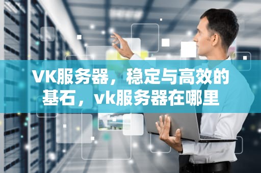 VK服务器，稳定与高效的基石，vk服务器在哪里