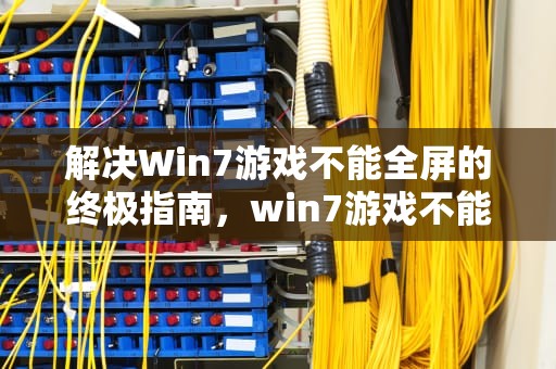 解决Win7游戏不能全屏的终极指南，win7游戏不能全屏怎么回事