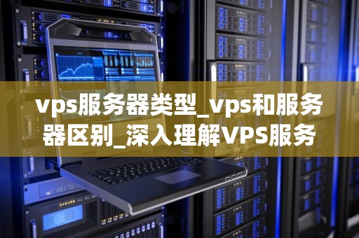 vps服务器类型_vps和服务器区别_深入理解VPS服务器类型及其应用