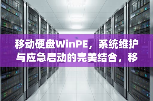 移动硬盘WinPE，系统维护与应急启动的完美结合，移动硬盘winpe启动