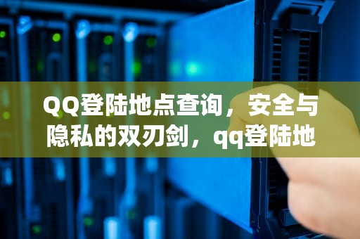 QQ登陆地点查询，安全与隐私的双刃剑，qq登陆地点查询官网