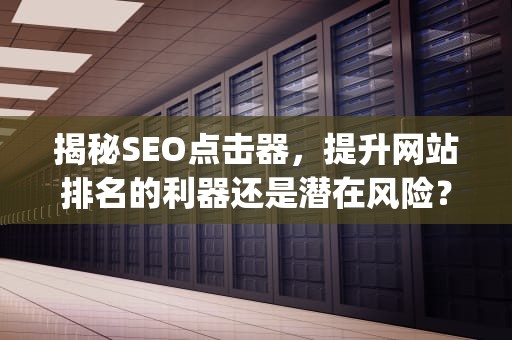 揭秘SEO点击器，提升网站排名的利器还是潜在风险？seo点击器 换ip