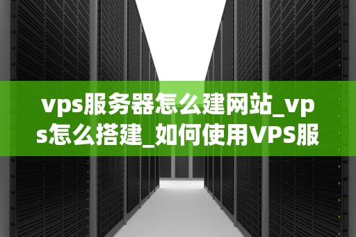vps服务器怎么建网站_vps怎么搭建_如何使用VPS服务器建立您的网站
