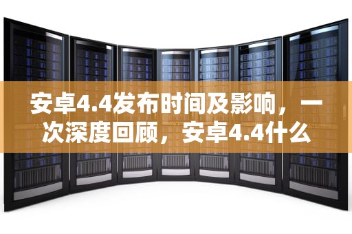 安卓4.4发布时间及影响，一次深度回顾，安卓4.4什么时候发布的手机