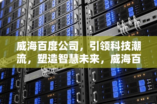 威海百度公司，引领科技潮流，塑造智慧未来，威海百度公司地址