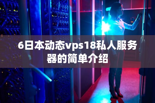 6日本动态vps18私人服务器的简单介绍