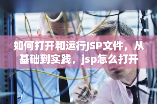 如何打开和运行JSP文件，从基础到实践，jsp怎么打开文件