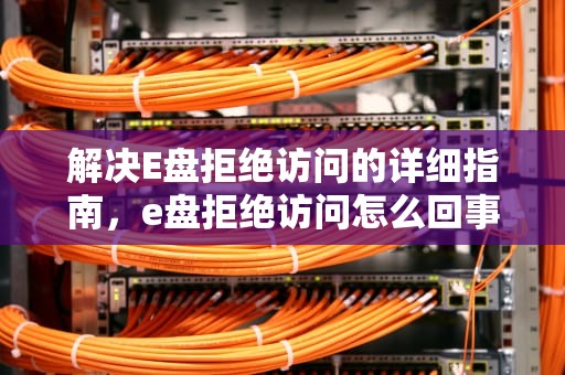 解决E盘拒绝访问的详细指南，e盘拒绝访问怎么回事