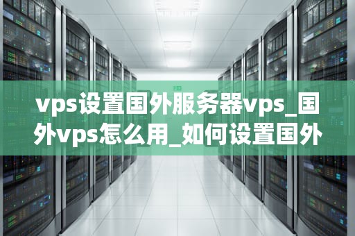vps设置国外服务器vps_国外vps怎么用_如何设置国外服务器VPS
