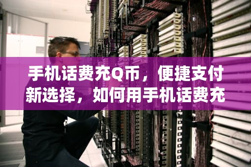 手机话费充Q币，便捷支付新选择，如何用手机话费充q币