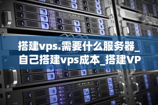 搭建vps.需要什么服务器_自己搭建vps成本_搭建VPS的全面指南