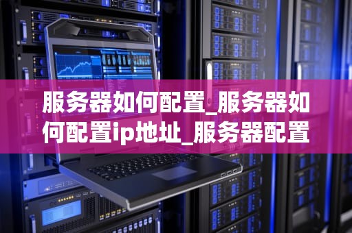 服务器如何配置_服务器如何配置ip地址_服务器配置的全面指南