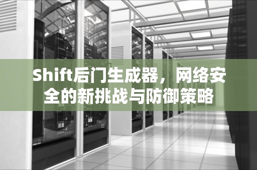 Shift后门生成器，网络安全的新挑战与防御策略