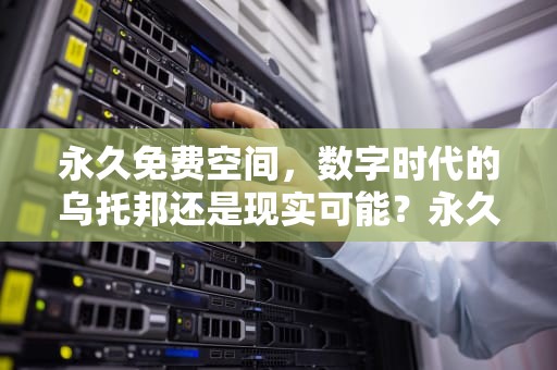 永久免费空间，数字时代的乌托邦还是现实可能？永久免费空间申请