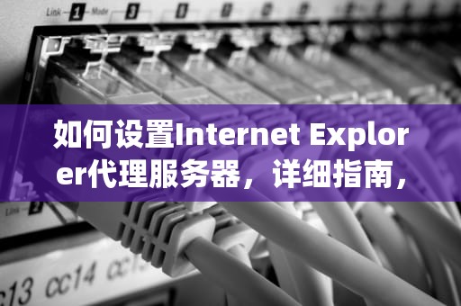 如何设置Internet Explorer代理服务器，详细指南，ie设置代理服务器在哪里设置