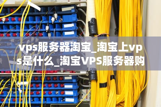 vps服务器淘宝_淘宝上vps是什么_淘宝VPS服务器购买指南