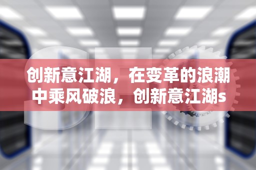 创新意江湖，在变革的浪潮中乘风破浪，创新意江湖sf网址